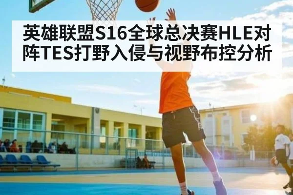 英雄联盟S16全球总决赛HLE对阵TES打野入侵与视野布控分析