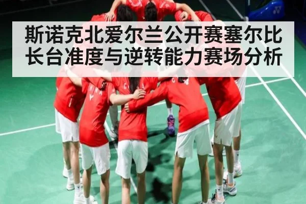 斯诺克北爱尔兰公开赛塞尔比长台准度与逆转能力赛场分析