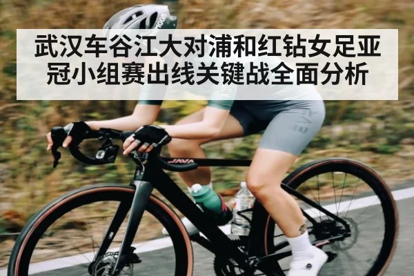 武汉车谷江大对浦和红钻女足亚冠小组赛出线关键战全面分析