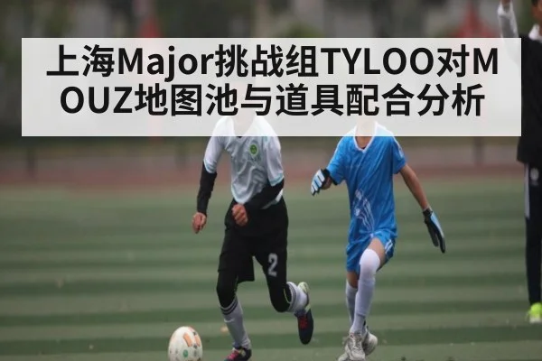 上海Major挑战组TYLOO对MOUZ地图池与道具配合分析